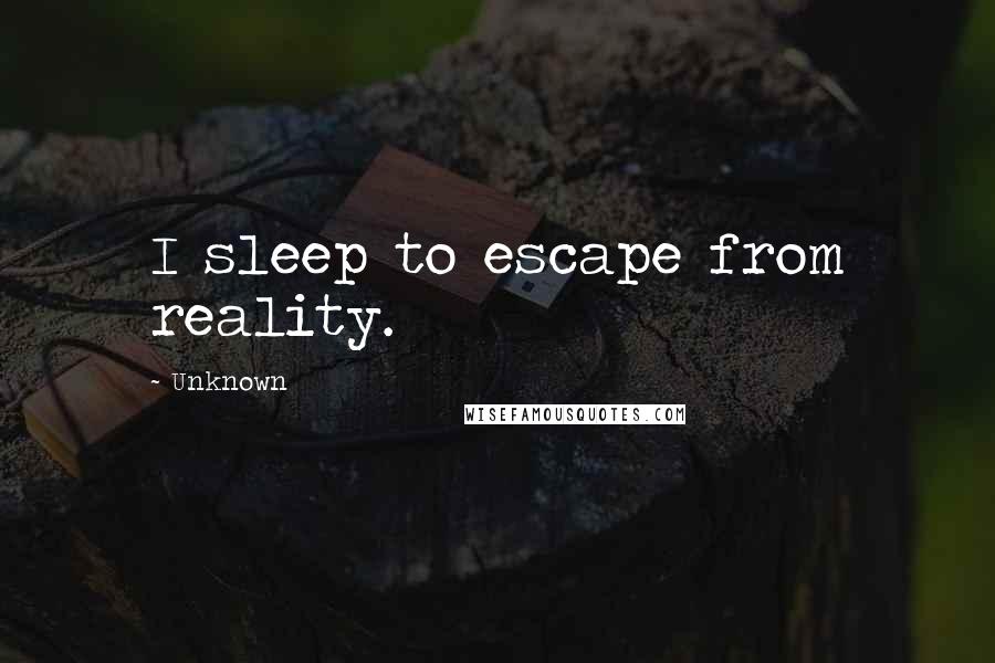 Unknown Quotes: I sleep to escape from reality.