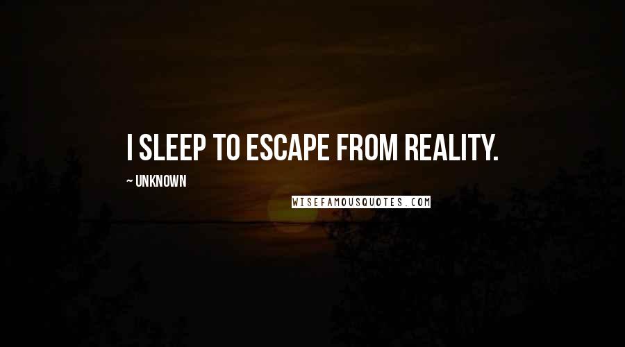 Unknown Quotes: I sleep to escape from reality.