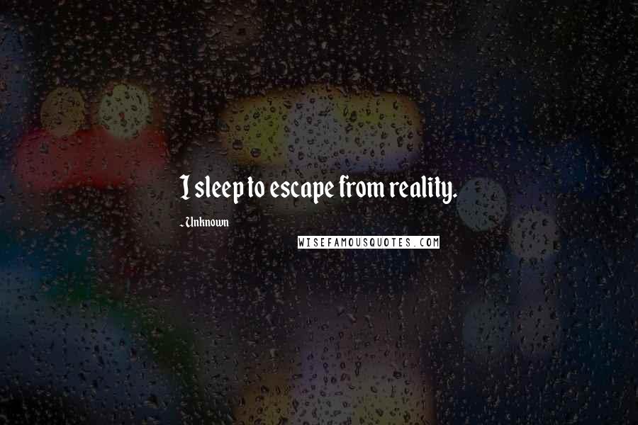 Unknown Quotes: I sleep to escape from reality.
