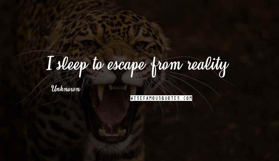 Unknown Quotes: I sleep to escape from reality.