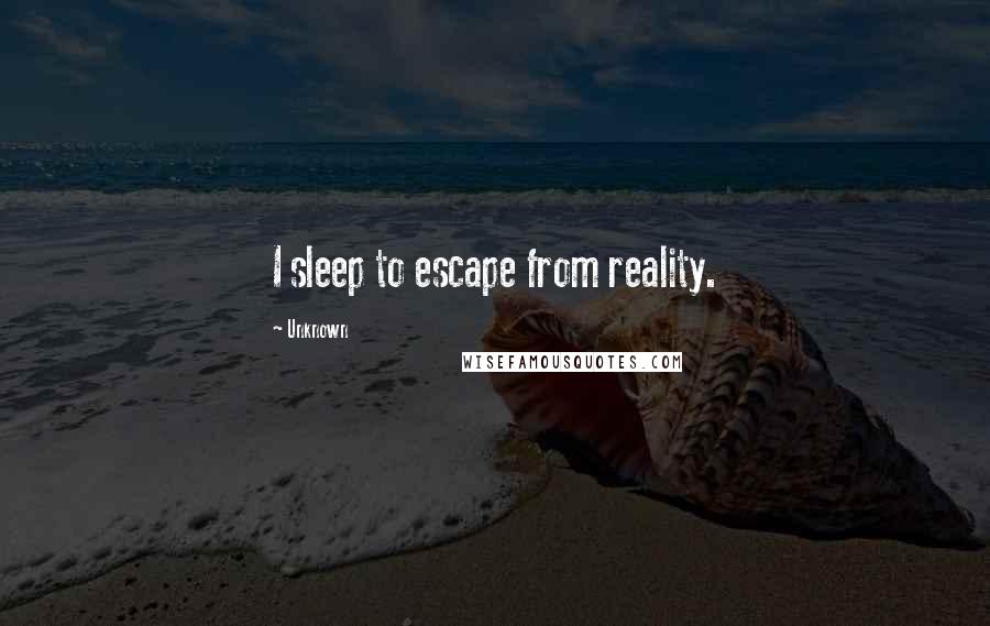 Unknown Quotes: I sleep to escape from reality.