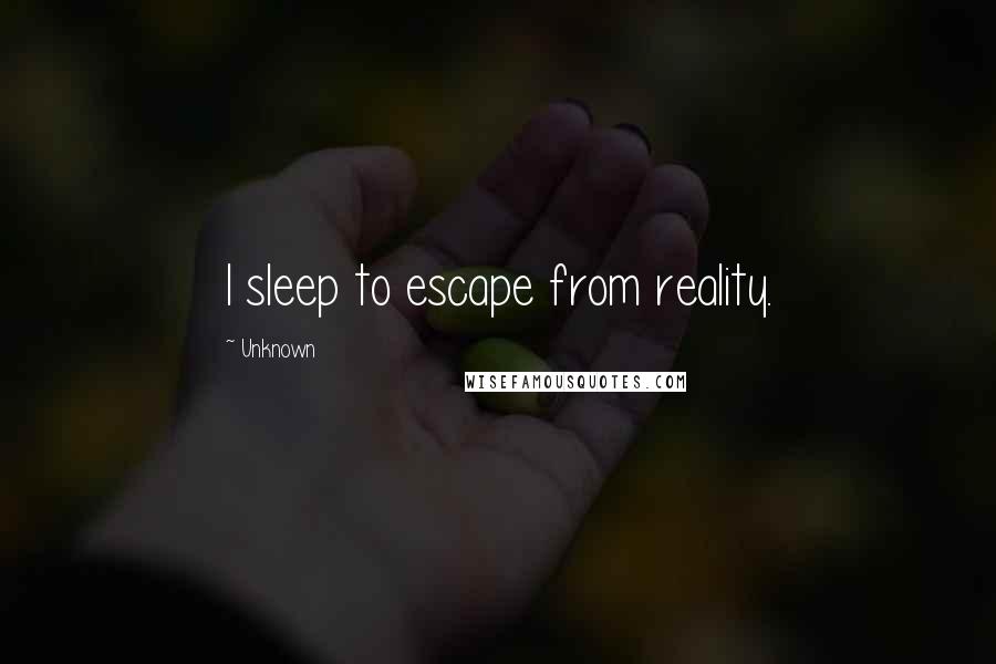 Unknown Quotes: I sleep to escape from reality.