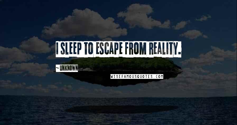 Unknown Quotes: I sleep to escape from reality.