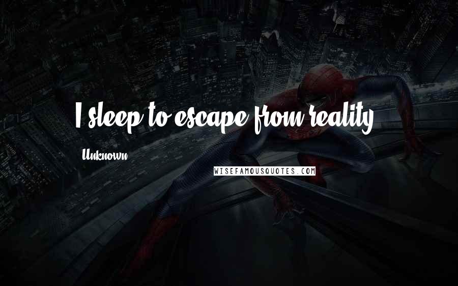 Unknown Quotes: I sleep to escape from reality.