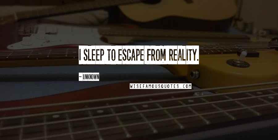 Unknown Quotes: I sleep to escape from reality.