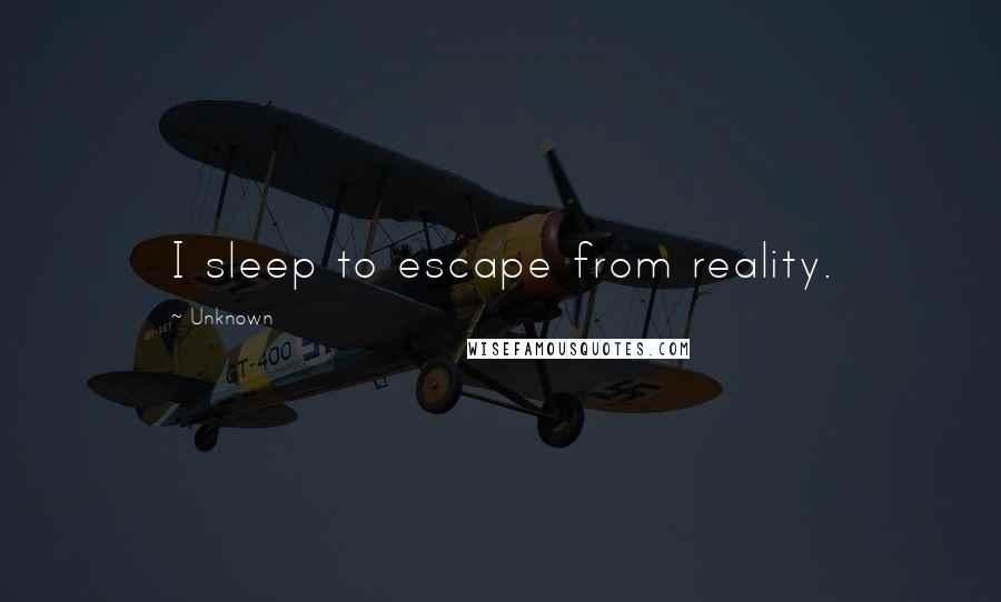 Unknown Quotes: I sleep to escape from reality.