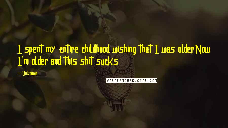 Unknown Quotes: I spent my entire childhood wishing that I was olderNow I'm older and this shit sucks
