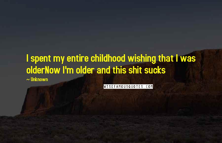 Unknown Quotes: I spent my entire childhood wishing that I was olderNow I'm older and this shit sucks