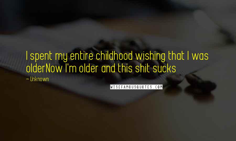 Unknown Quotes: I spent my entire childhood wishing that I was olderNow I'm older and this shit sucks