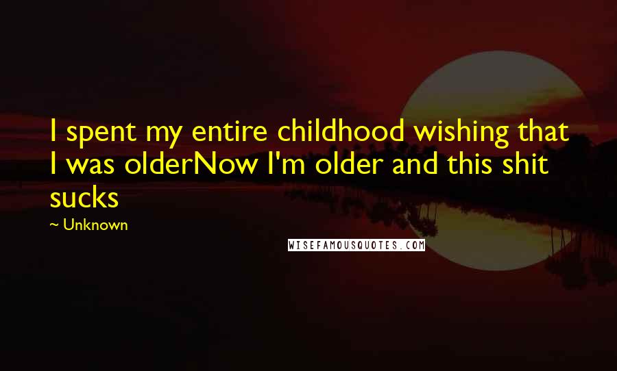 Unknown Quotes: I spent my entire childhood wishing that I was olderNow I'm older and this shit sucks