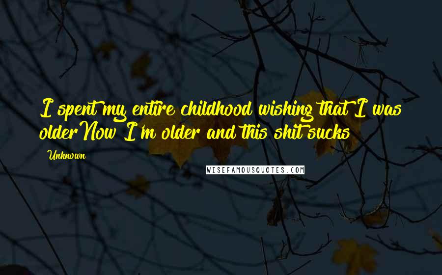 Unknown Quotes: I spent my entire childhood wishing that I was olderNow I'm older and this shit sucks