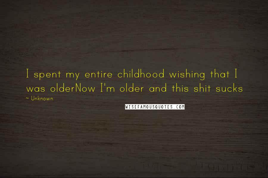 Unknown Quotes: I spent my entire childhood wishing that I was olderNow I'm older and this shit sucks