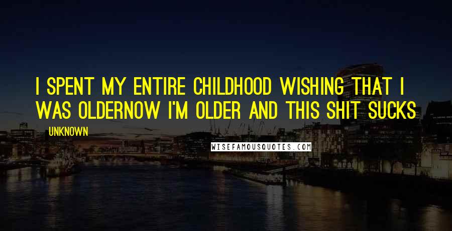 Unknown Quotes: I spent my entire childhood wishing that I was olderNow I'm older and this shit sucks