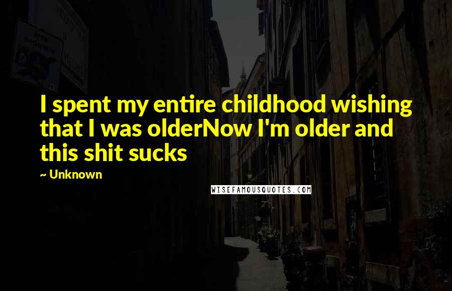 Unknown Quotes: I spent my entire childhood wishing that I was olderNow I'm older and this shit sucks