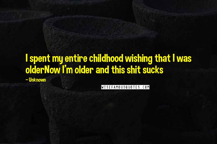 Unknown Quotes: I spent my entire childhood wishing that I was olderNow I'm older and this shit sucks