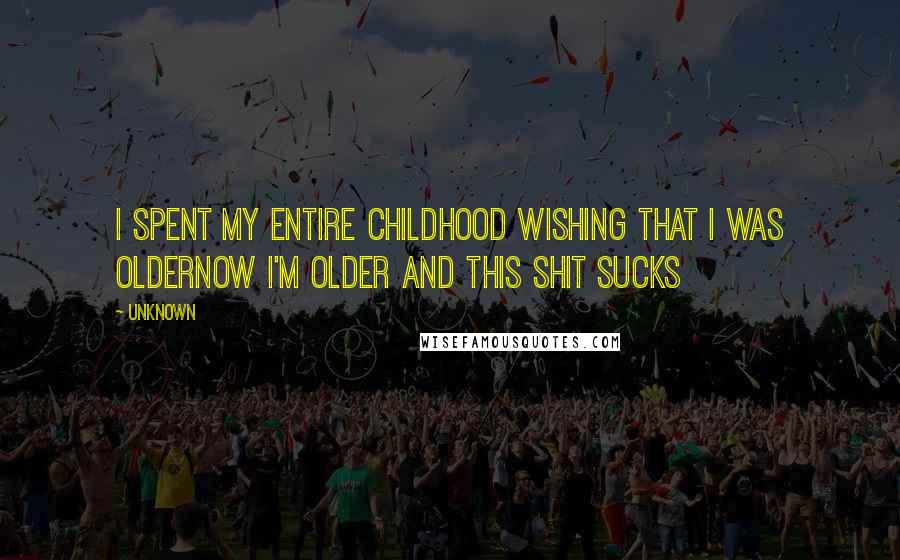 Unknown Quotes: I spent my entire childhood wishing that I was olderNow I'm older and this shit sucks