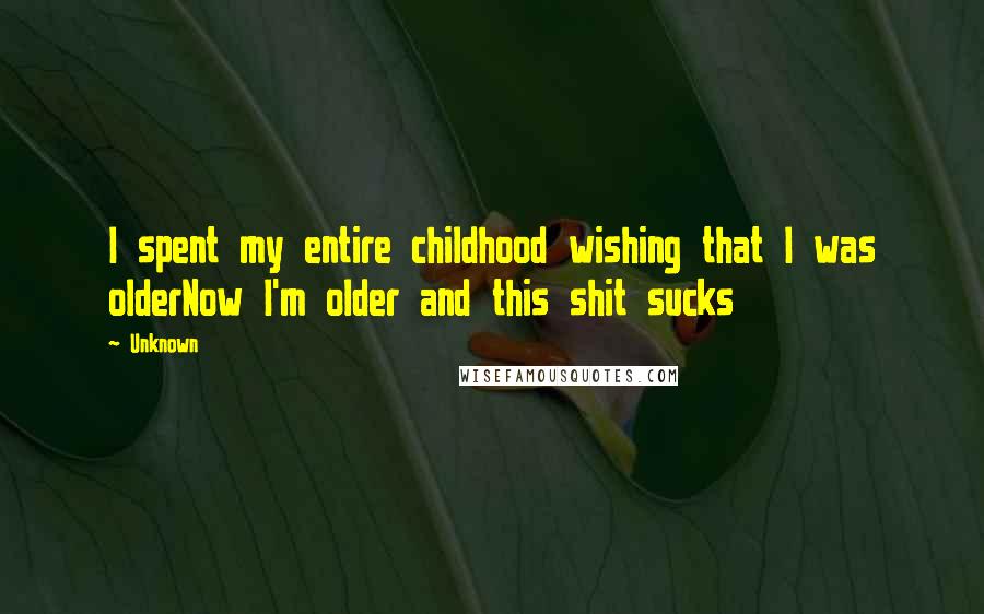 Unknown Quotes: I spent my entire childhood wishing that I was olderNow I'm older and this shit sucks