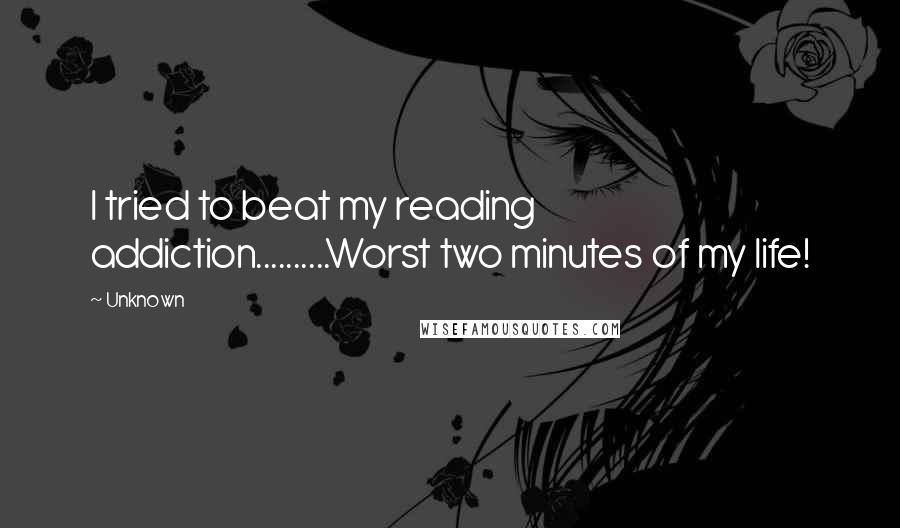Unknown Quotes: I tried to beat my reading addiction..........Worst two minutes of my life!