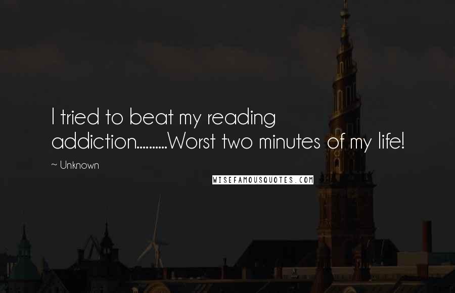 Unknown Quotes: I tried to beat my reading addiction..........Worst two minutes of my life!