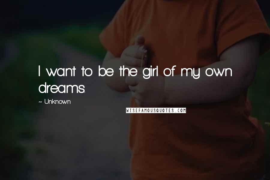 Unknown Quotes: I want to be the girl of my own dreams.