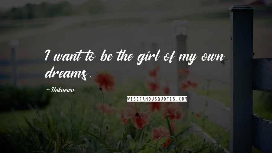 Unknown Quotes: I want to be the girl of my own dreams.