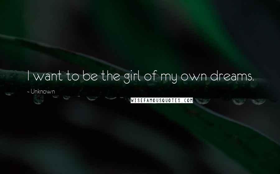 Unknown Quotes: I want to be the girl of my own dreams.