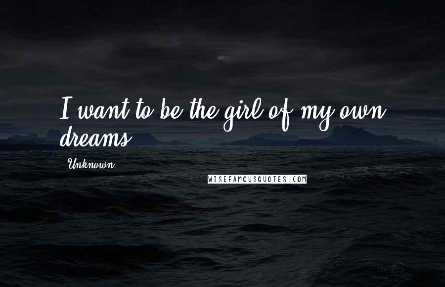 Unknown Quotes: I want to be the girl of my own dreams.