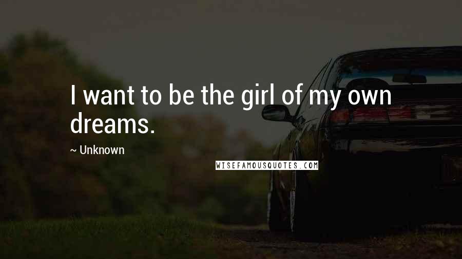 Unknown Quotes: I want to be the girl of my own dreams.