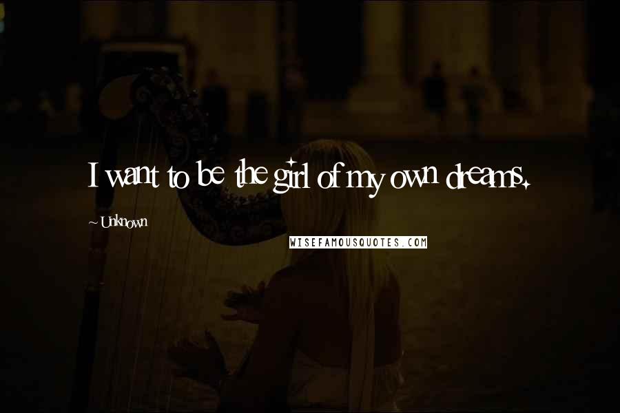 Unknown Quotes: I want to be the girl of my own dreams.