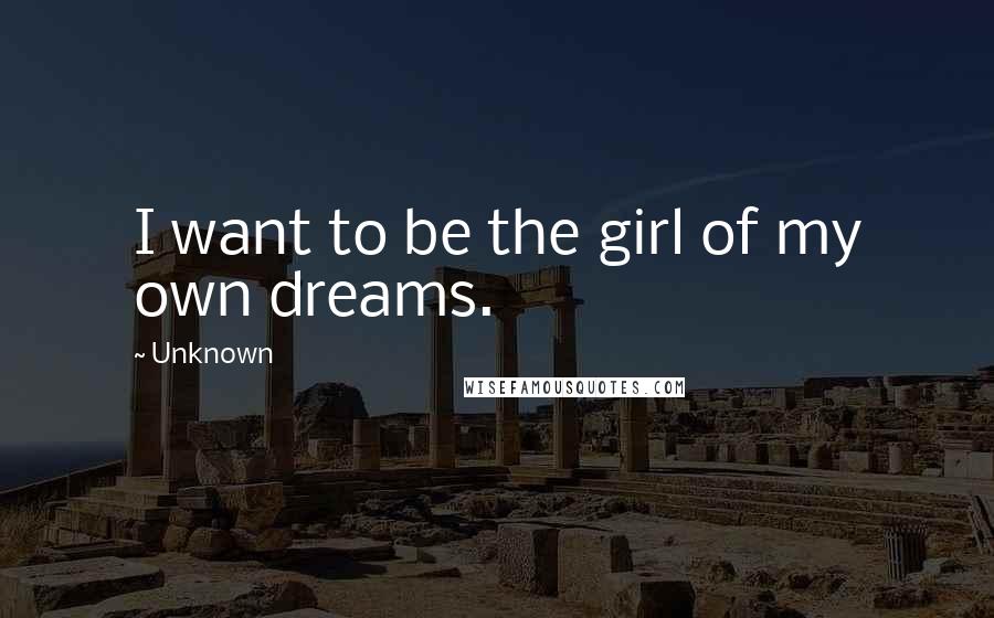 Unknown Quotes: I want to be the girl of my own dreams.