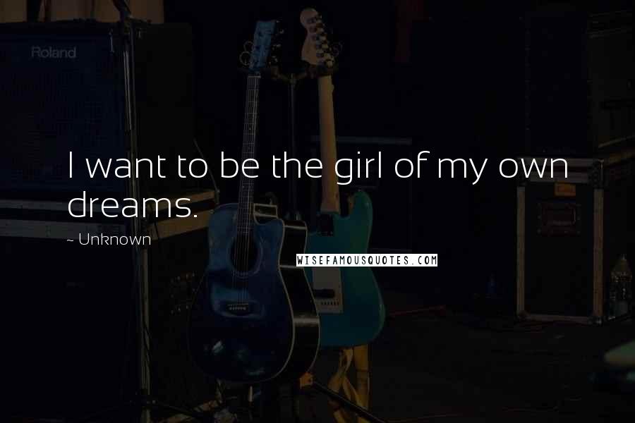 Unknown Quotes: I want to be the girl of my own dreams.