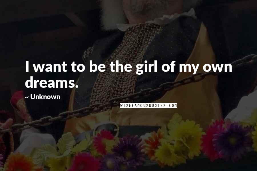 Unknown Quotes: I want to be the girl of my own dreams.