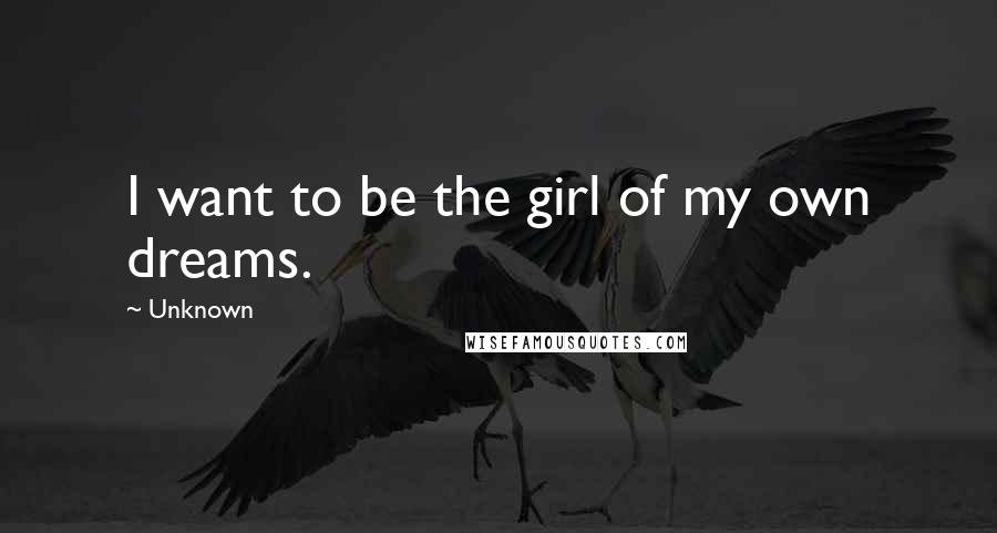 Unknown Quotes: I want to be the girl of my own dreams.