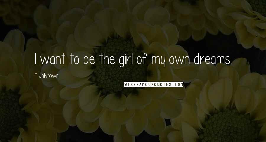Unknown Quotes: I want to be the girl of my own dreams.