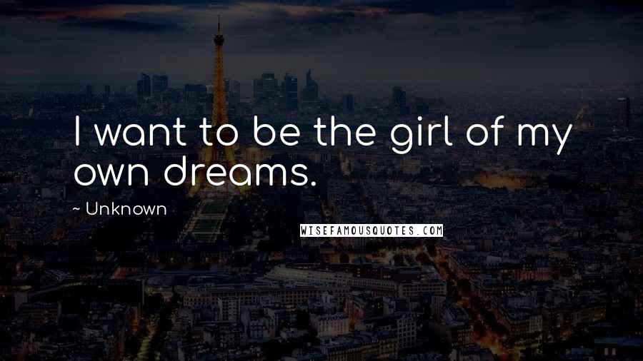 Unknown Quotes: I want to be the girl of my own dreams.