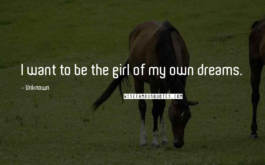 Unknown Quotes: I want to be the girl of my own dreams.