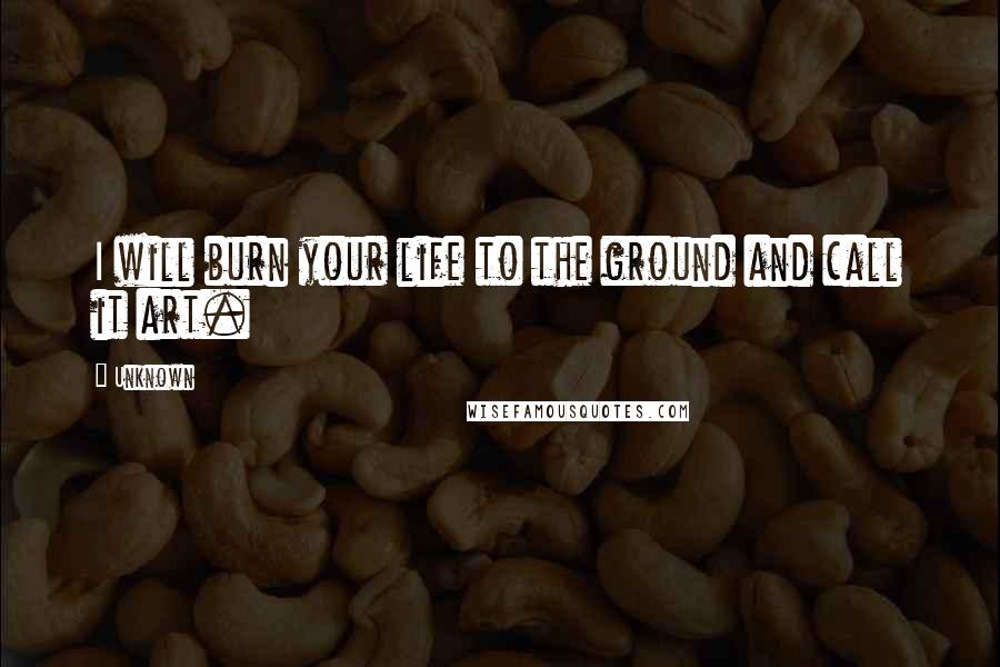 Unknown Quotes: I will burn your life to the ground and call it art.