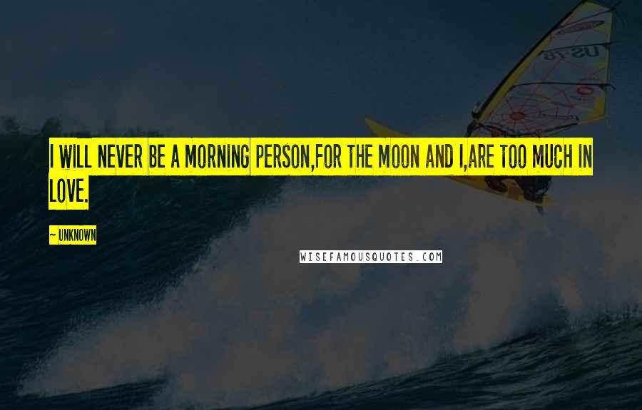 Unknown Quotes: I will never be a morning person,For the moon and I,are too much in love.