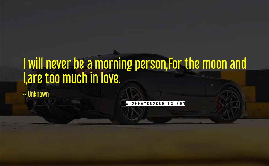 Unknown Quotes: I will never be a morning person,For the moon and I,are too much in love.