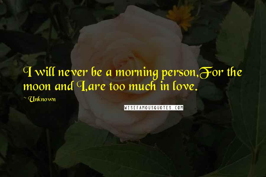 Unknown Quotes: I will never be a morning person,For the moon and I,are too much in love.