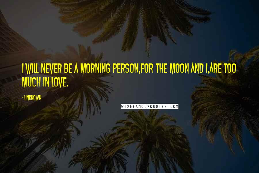 Unknown Quotes: I will never be a morning person,For the moon and I,are too much in love.