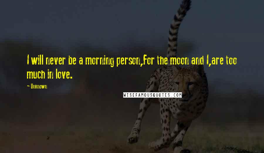 Unknown Quotes: I will never be a morning person,For the moon and I,are too much in love.