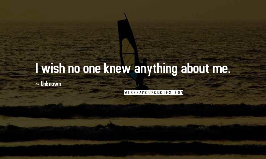 Unknown Quotes: I wish no one knew anything about me.