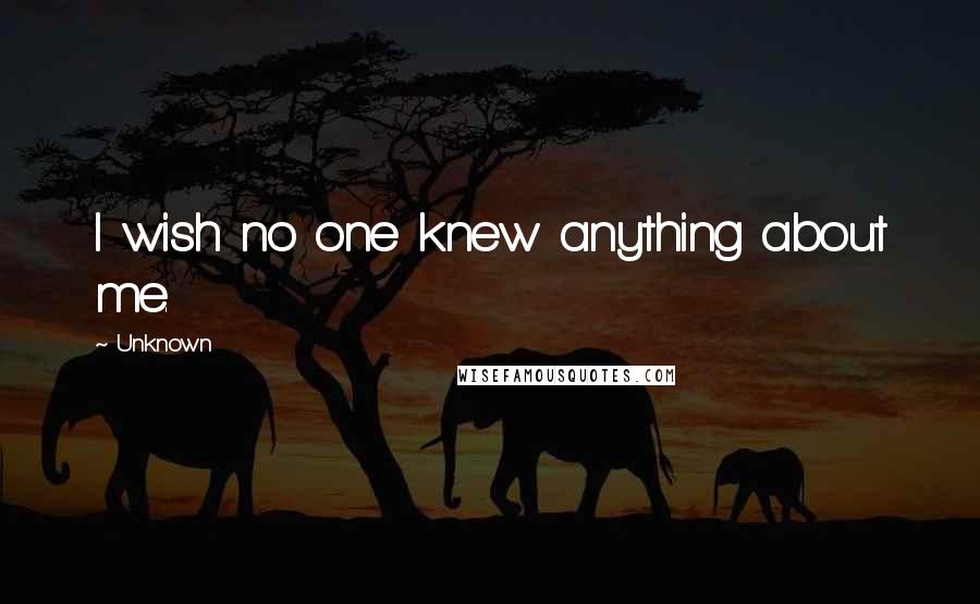 Unknown Quotes: I wish no one knew anything about me.