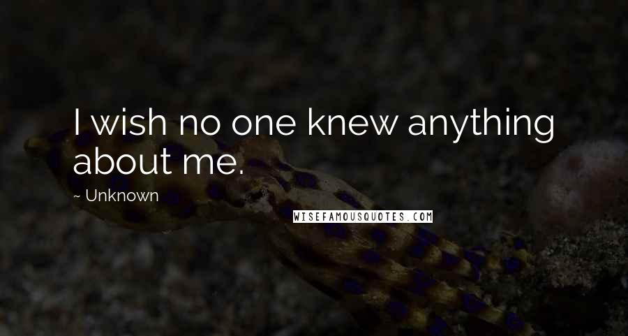 Unknown Quotes: I wish no one knew anything about me.
