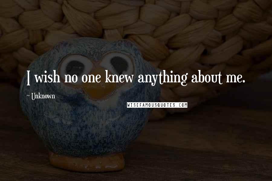 Unknown Quotes: I wish no one knew anything about me.