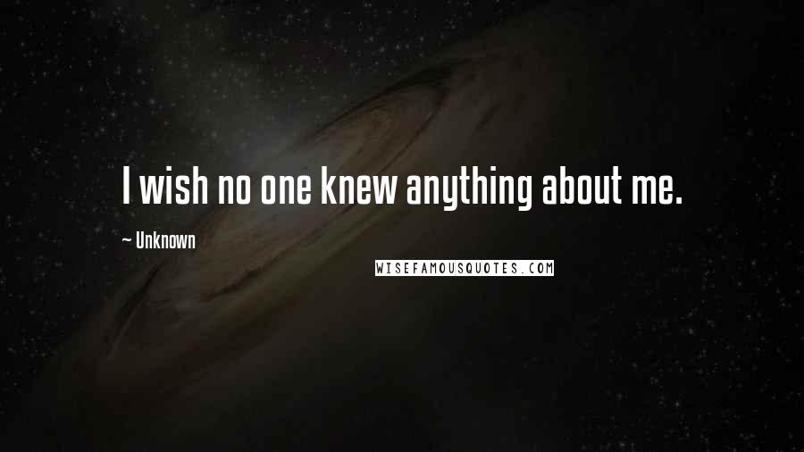 Unknown Quotes: I wish no one knew anything about me.