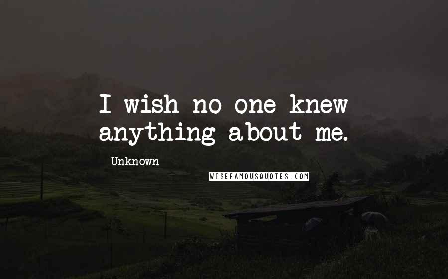 Unknown Quotes: I wish no one knew anything about me.