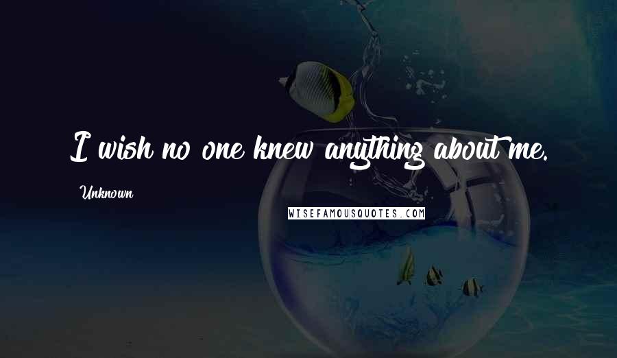 Unknown Quotes: I wish no one knew anything about me.