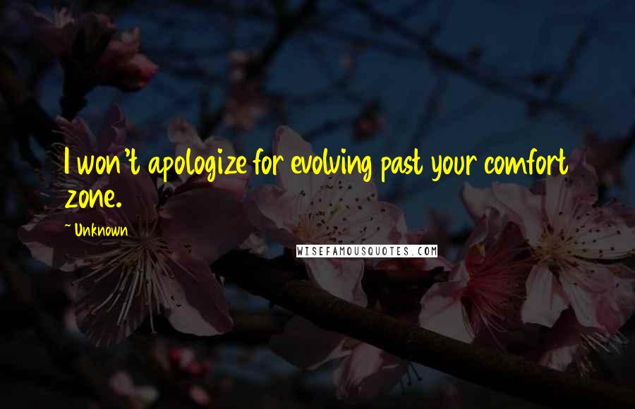 Unknown Quotes: I won't apologize for evolving past your comfort zone.